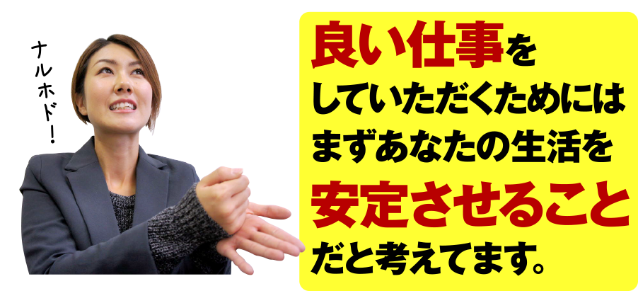 良い仕事をしていただくためにはまずあなたの生活を安定させることだと考えています