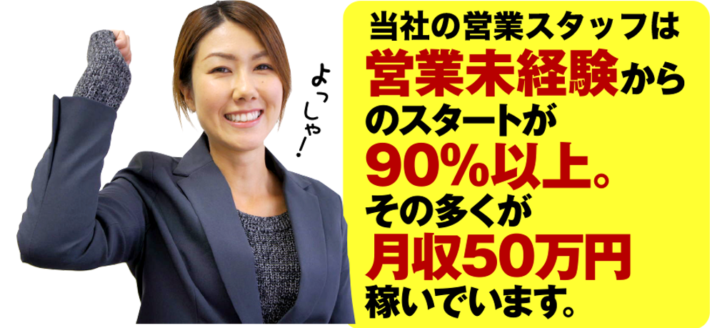 当社の営業スタッフは営業未経験からのスタートが90%以上。
その多くが月収50万円稼いでいます。